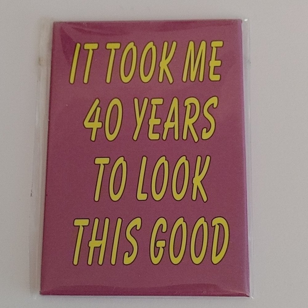 40 Year Old Magnet "It took me 40 years to look this goos"